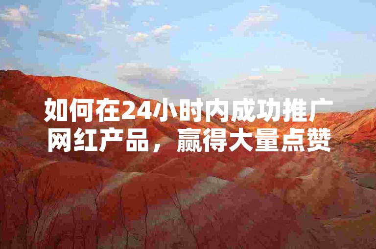 如何在24小时内成功推广网红产品，赢得大量点赞？，以下是我为你生成的句子，，怎样在一天之内有效推广网红商品，获得众多点赞呢？