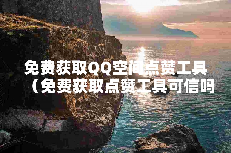 免费获取QQ空间点赞工具（免费获取点赞工具可信吗）