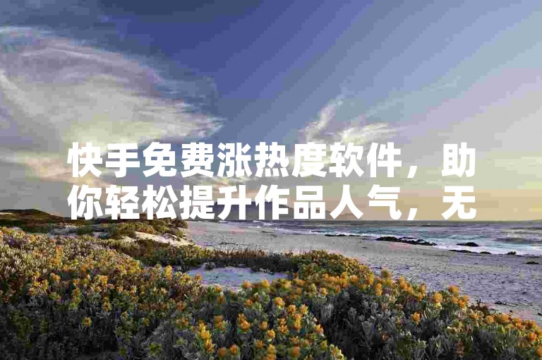 快手免费涨热度软件，助你轻松提升作品人气，无需花费一分钱。