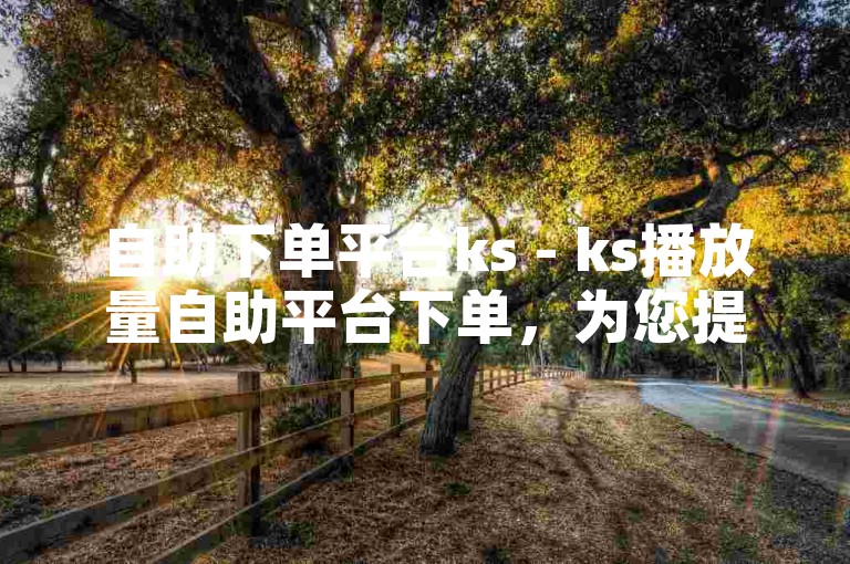 自助下单平台ks - ks播放量自助平台下单，为您提供便捷的服务。