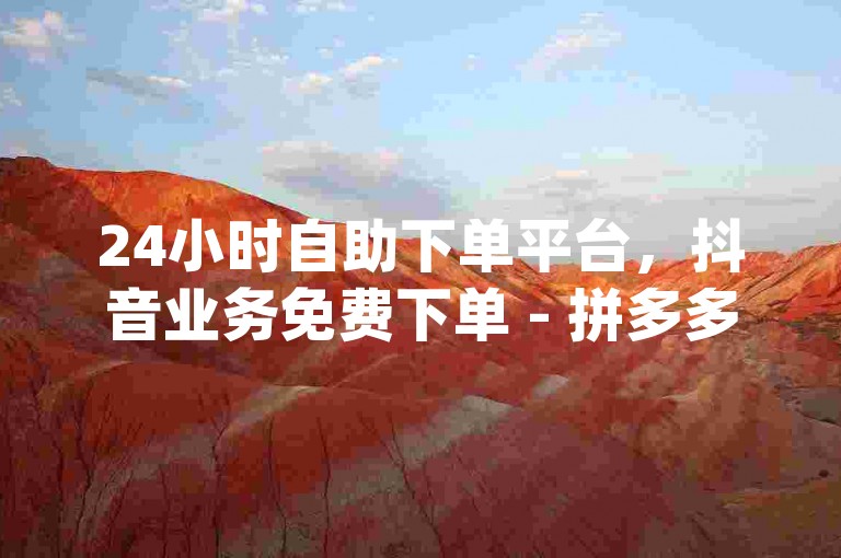 24小时自助下单平台，抖音业务免费下单 - 拼多多助力低价仅需1毛钱10个 - dy业务评论艾特下单。