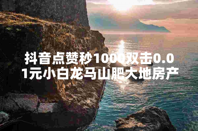 抖音点赞秒1000双击0.01元小白龙马山肥大地房产装修 - 如何获得1000粉丝 - 快手1块钱1w播放量在哪买,快手24小时在线下单平台免费微利也疯狂!