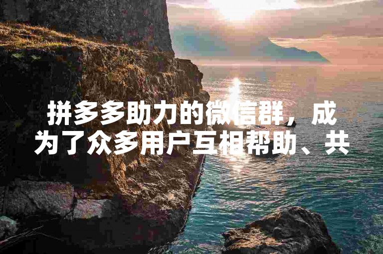 拼多多助力的微信群，成为了众多用户互相帮助、共同享受优惠的温馨社区。