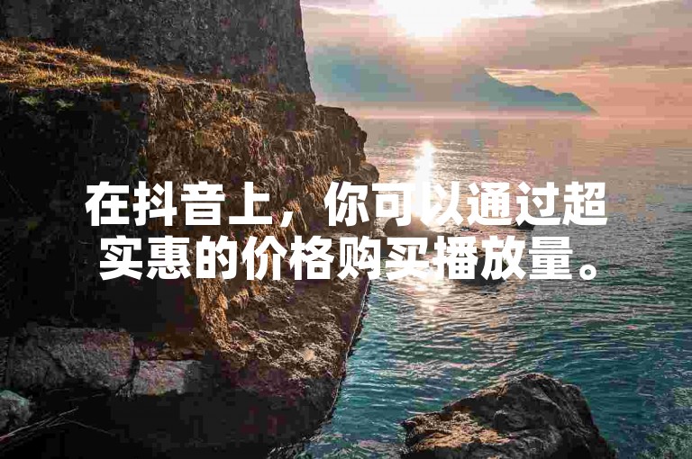 在抖音上，你可以通过超实惠的价格购买播放量。
