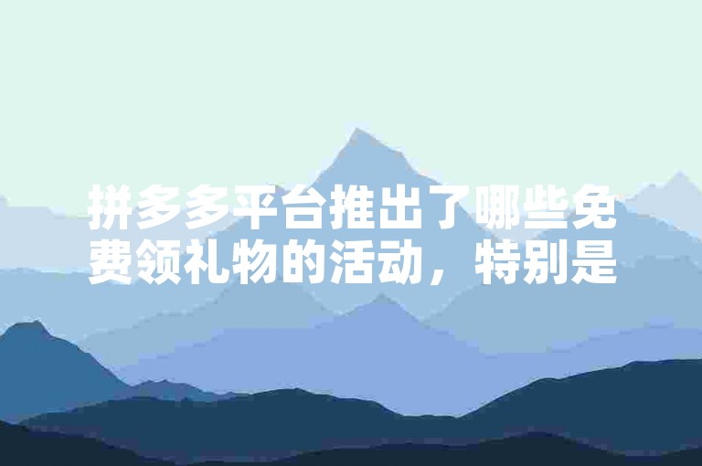 拼多多平台推出了哪些免费领礼物的活动，特别是针对新用户的优惠？