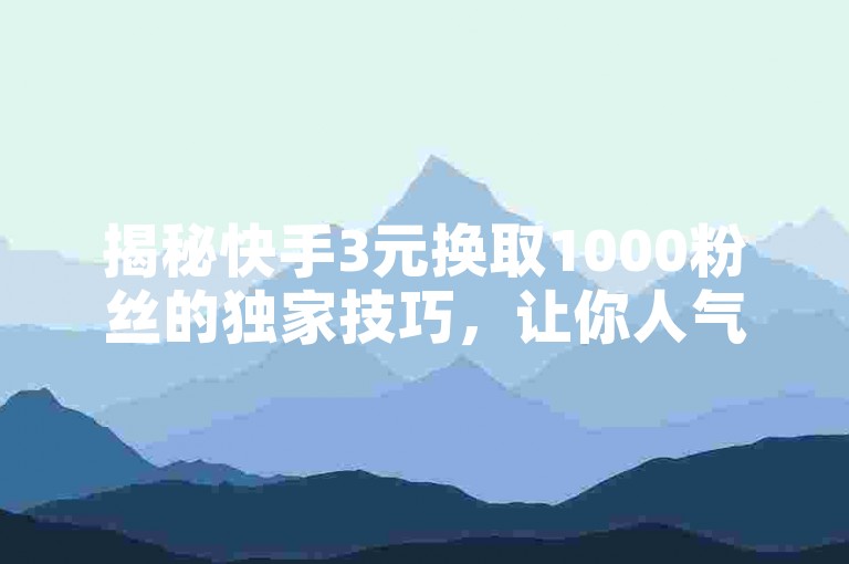 揭秘快手3元换取1000粉丝的独家技巧，让你人气飙升！