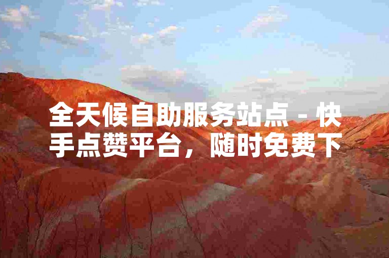 全天候自助服务站点 - 快手点赞平台，随时免费下单。