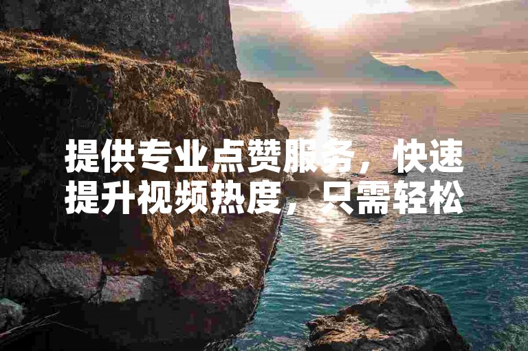 提供专业点赞服务，快速提升视频热度，只需轻松下单。