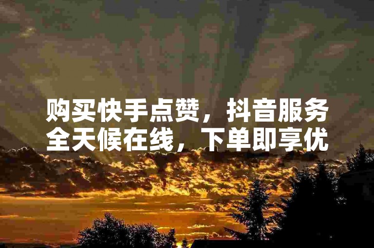 购买快手点赞，抖音服务全天候在线，下单即享优惠。