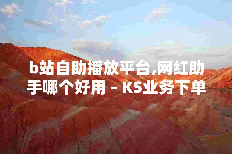 b站自助播放平台,网红助手哪个好用 - KS业务下单平台最新 - q拉接单入口探索无界