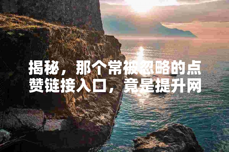 揭秘，那个常被忽略的点赞链接入口，竟是提升网站排名的秘密武器！