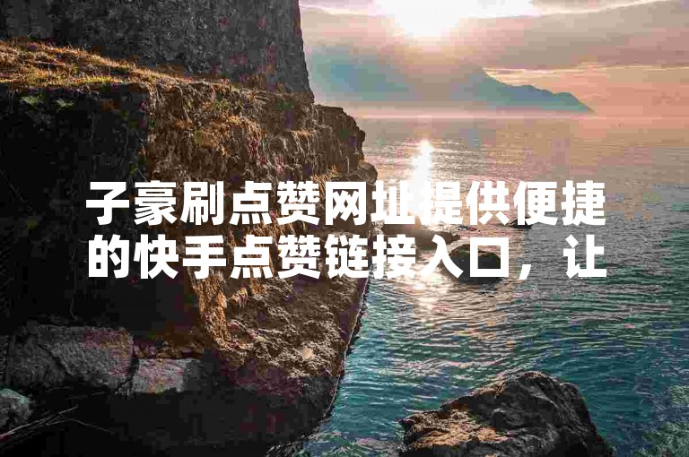 子豪刷点赞网址提供便捷的快手点赞链接入口，让您轻松获取更多点赞。