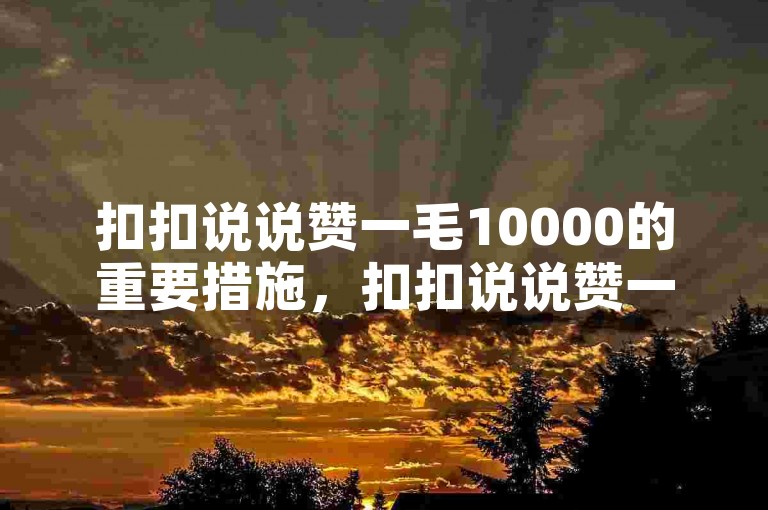 扣扣说说赞一毛10000的重要措施，扣扣说说赞一毛变重磅！每1万次才需1毛！！新人必备！