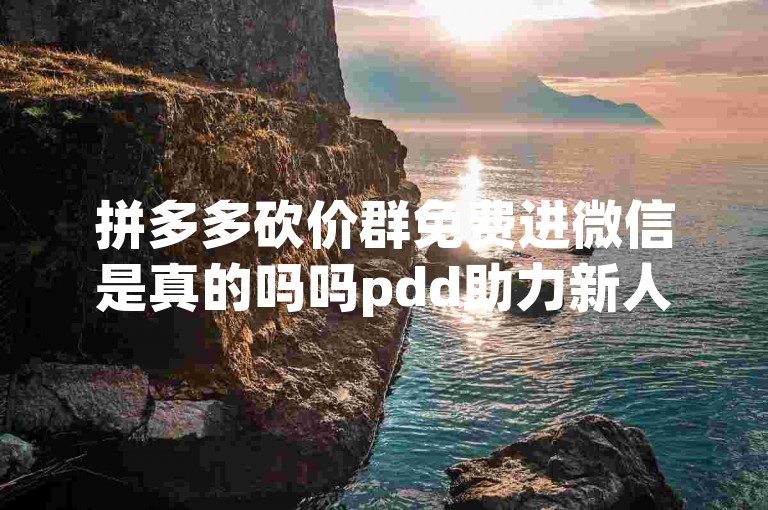 拼多多砍价群免费进微信是真的吗吗pdd助力新人