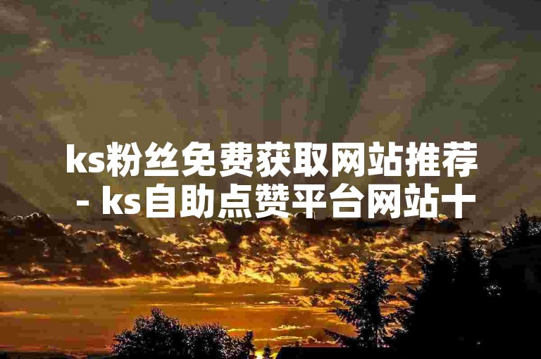 ks粉丝免费获取网站推荐 - ks自助点赞平台网站十个赞
