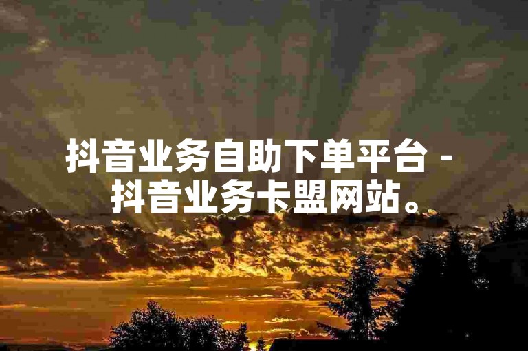 抖音业务自助下单平台 - 抖音业务卡盟网站。