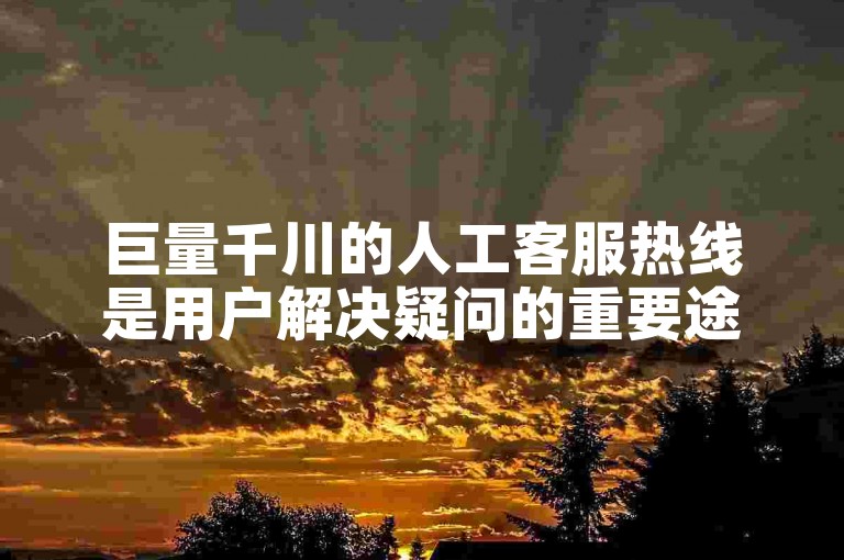 巨量千川的人工客服热线是用户解决疑问的重要途径。
