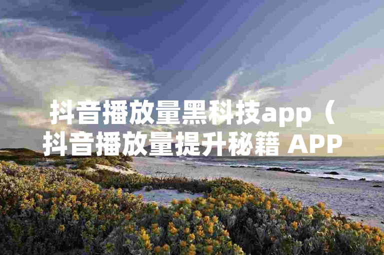 抖音播放量黑科技app（抖音播放量提升秘籍 APP 最新技巧）