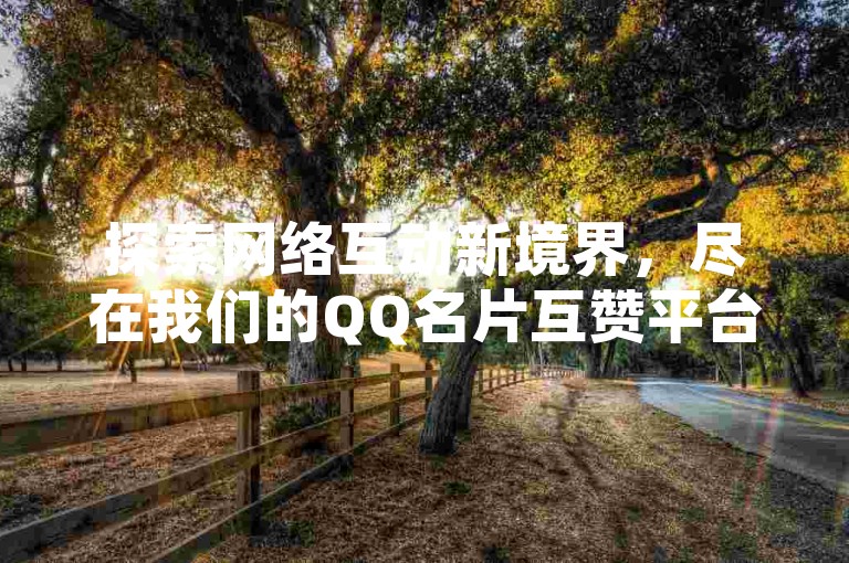 探索网络互动新境界，尽在我们的QQ名片互赞平台和抖音点赞充值服务，立即访问抖币充值官网，体验免费QQ访客激增的乐趣。