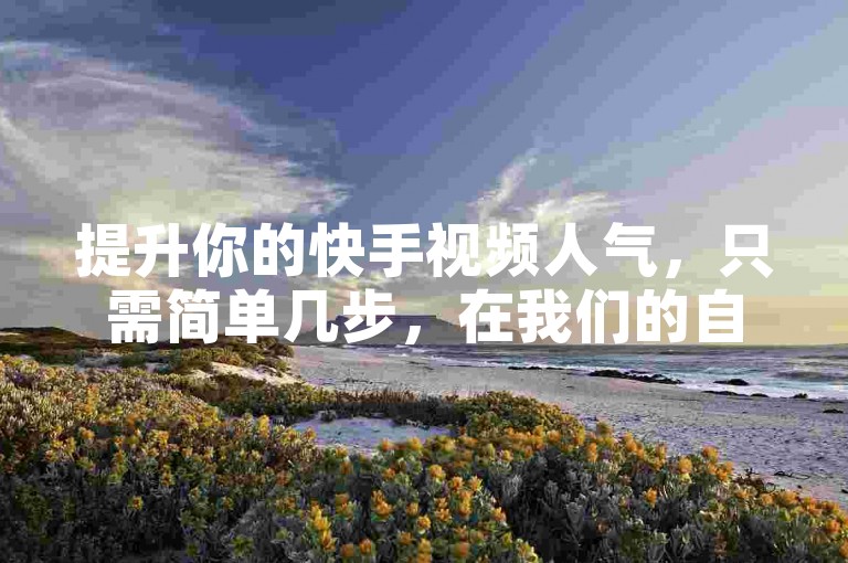 提升你的快手视频人气，只需简单几步，在我们的自助平台快速增加点赞和评论，让内容更受欢迎。