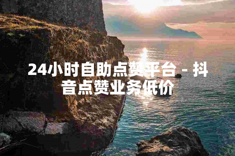 24小时自助点赞平台 - 抖音点赞业务低价