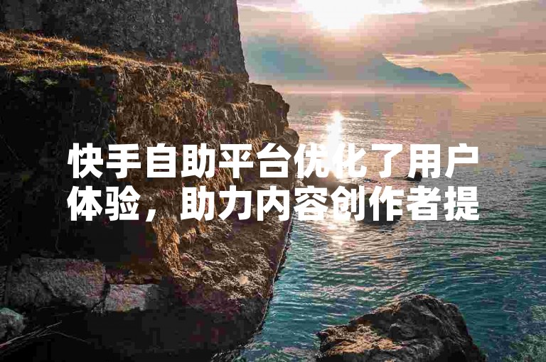 快手自助平台优化了用户体验，助力内容创作者提升排名。