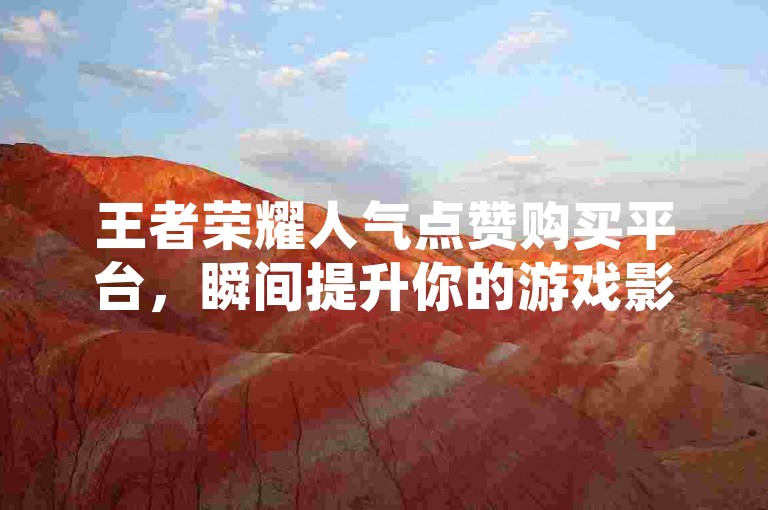 王者荣耀人气点赞购买平台，瞬间提升你的游戏影响力，让你在2025年成为真正的王者！！