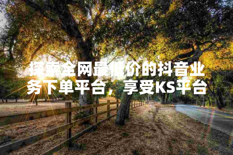 探索全网最低价的抖音业务下单平台，享受KS平台的超值优惠，全天候24小时为您服务 - 揭秘全民K歌直播电影的独特步骤，让您在娱乐世界再创佳绩。