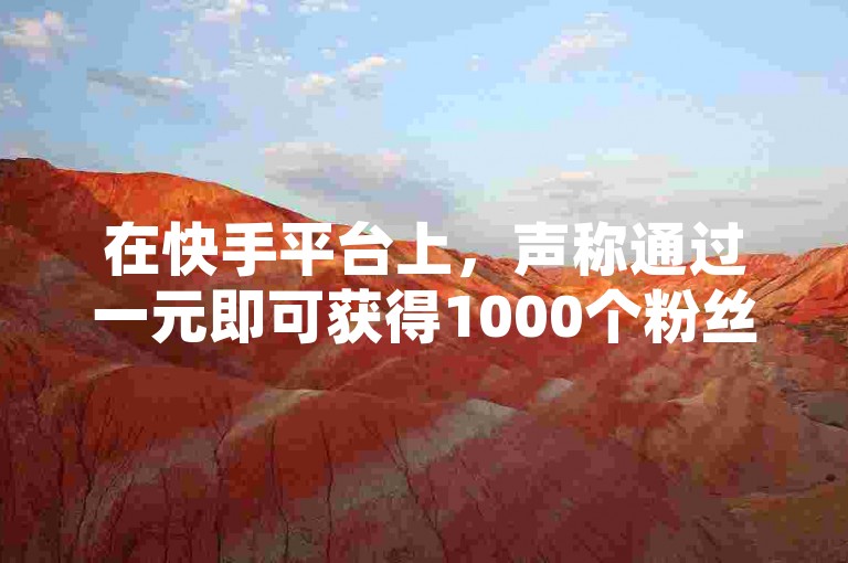 在快手平台上，声称通过一元即可获得1000个粉丝的服务是否真实，以及提供的真人双击服务，都是网红商城和发卡网联盟常见的业务宣传。