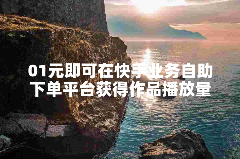 01元即可在快手业务自助下单平台获得作品播放量。