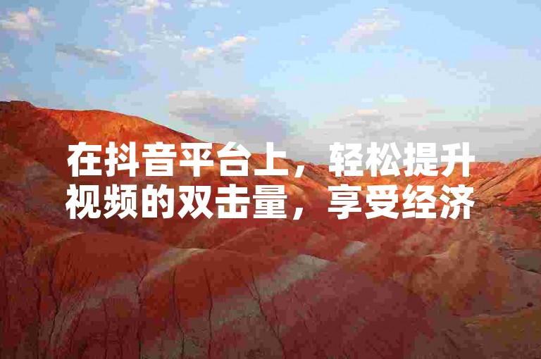 在抖音平台上，轻松提升视频的双击量，享受经济实惠的涨赞服务。