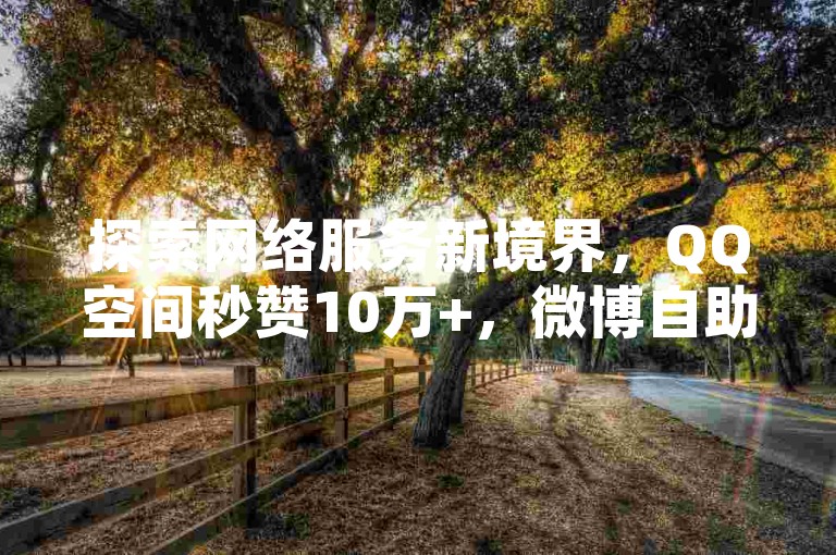 探索网络服务新境界，QQ空间秒赞10万+，微博自助平台轻松增粉，快手仅需1元即可获得100真实活跃粉丝，抖音24小时自动下单平台强势登场！