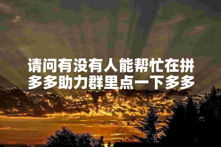请问有没有人能帮忙在拼多多助力群里点一下多多帮点？
