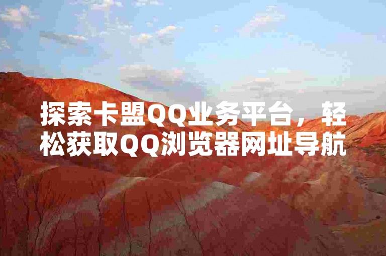 探索卡盟QQ业务平台，轻松获取QQ浏览器网址导航入口，享受买点赞、自动下单及24小时服务的便捷，同时掌握苹果充值抖币的高效方法。