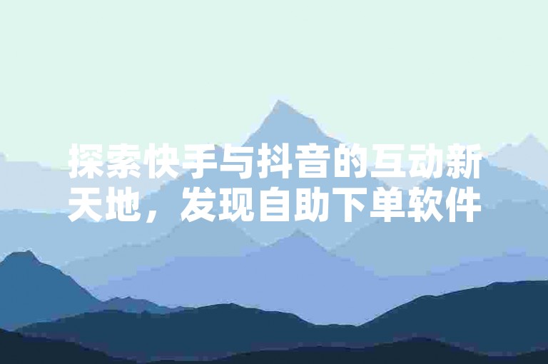 探索快手与抖音的互动新天地，发现自助下单软件带来的无限可能，尽享24小时不间断的服务体验。