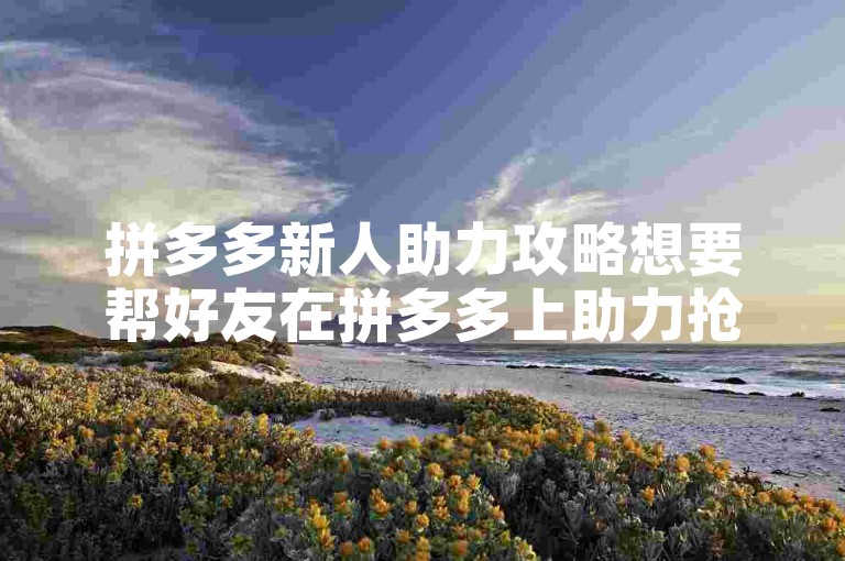 拼多多新人助力攻略想要帮好友在拼多多上助力抢红包？简单几步就能搞定！