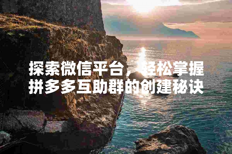 探索微信平台，轻松掌握拼多多互助群的创建秘诀。