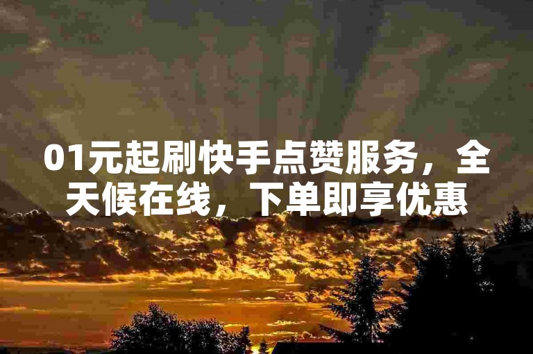 01元起刷快手点赞服务，全天候在线，下单即享优惠。