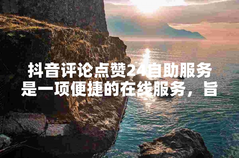 抖音评论点赞24自助服务是一项便捷的在线服务，旨在帮助用户快速增加其抖音视频的点赞数量。