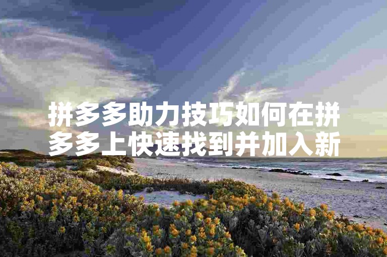 拼多多助力技巧如何在拼多多上快速找到并加入新的助力活动。