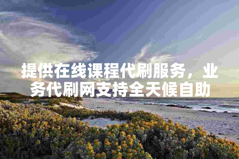 提供在线课程代刷服务，业务代刷网支持全天候自助下单。