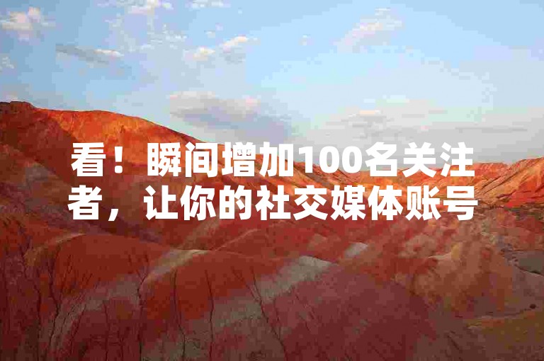 看！瞬间增加100名关注者，让你的社交媒体账号人气飙升！