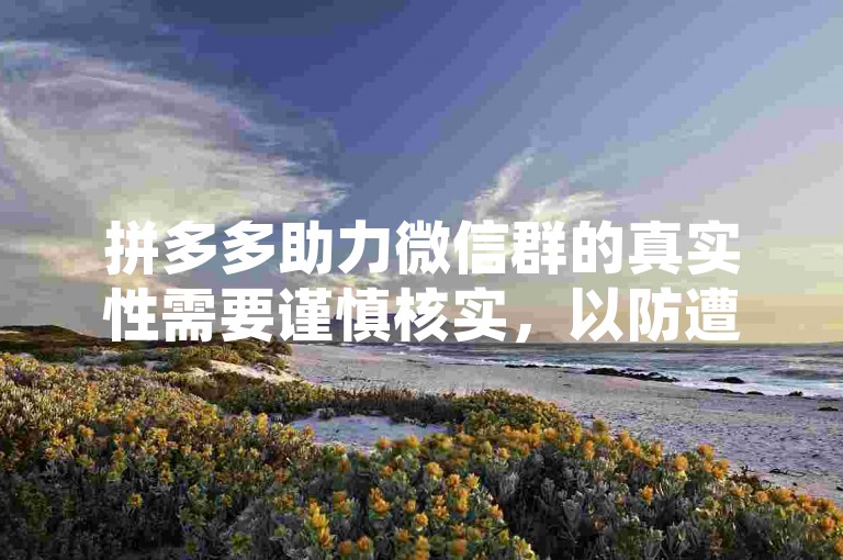 拼多多助力微信群的真实性需要谨慎核实，以防遭遇诈骗或虚假信息。