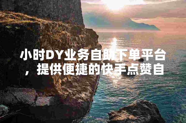 小时DY业务自助下单平台，提供便捷的快手点赞自助服务。