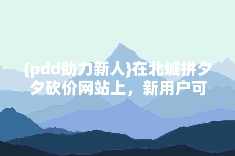 {pdd助力新人}在北城拼夕夕砍价网站上，新用户可以享受到超值的优惠和折扣。