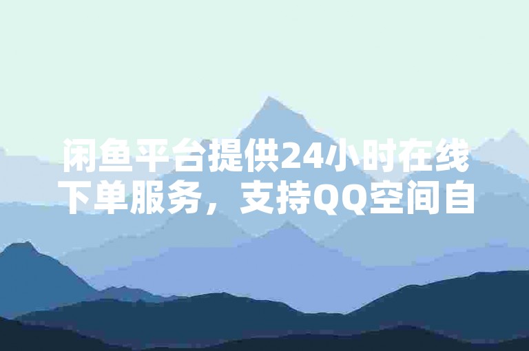 闲鱼平台提供24小时在线下单服务，支持QQ空间自助操作，KS自定义评论网站，以及快手刷打call亲密度。
