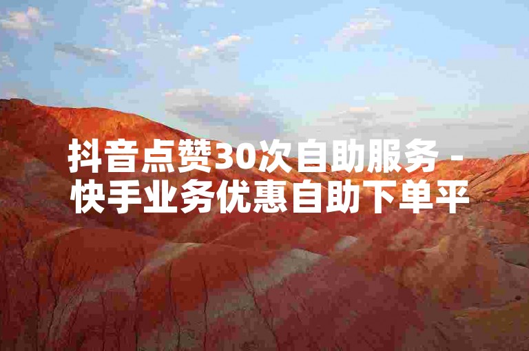 抖音点赞30次自助服务 - 快手业务优惠自助下单平台晨男
