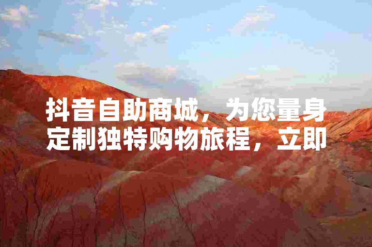 抖音自助商城，为您量身定制独特购物旅程，立即探索前所未有的购物乐趣。