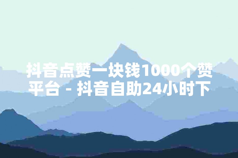 抖音点赞一块钱1000个赞平台 - 抖音自助24小时下单平台。