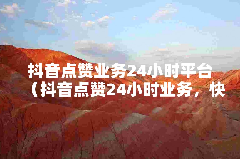 抖音点赞业务24小时平台（抖音点赞24小时业务，快速提升视频人气）